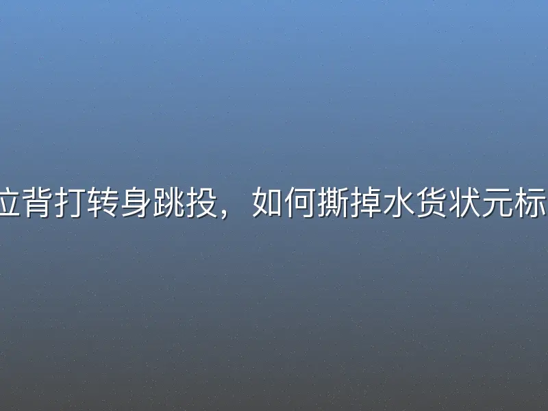 低位背打转身跳投，如何撕掉水货状元标签？